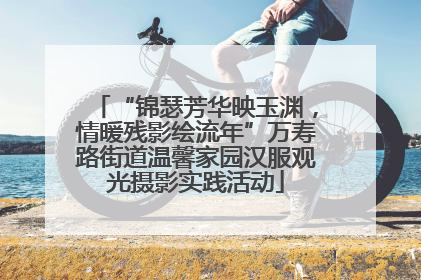“锦瑟芳华映玉渊，情暖残影绘流年”万寿路街道温馨家园汉服观光摄影实践活动