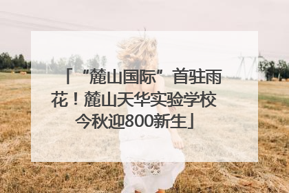 “麓山国际”首驻雨花！麓山天华实验学校今秋迎800新生