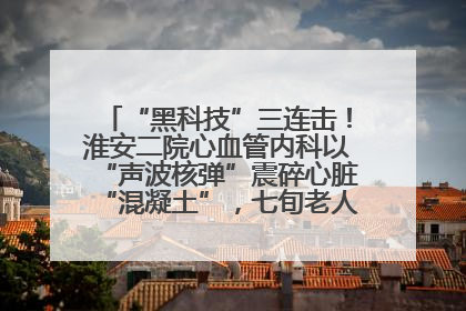 “黑科技”三连击！淮安二院心血管内科以“声波核弹”震碎心脏“混凝土”，七旬老人重获“心”生