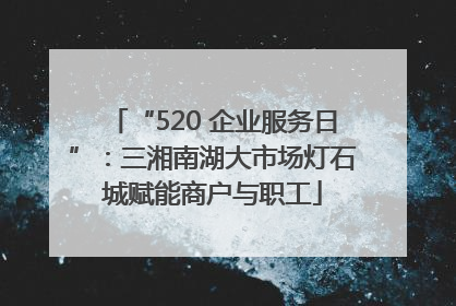“520 企业服务日”：三湘南湖大市场灯石城赋能商户与职工