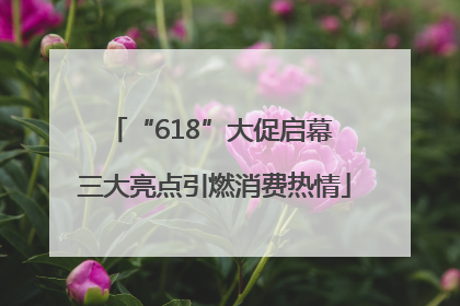 “618”大促启幕 三大亮点引燃消费热情