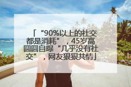 “90%以上的社交都是消耗”，45岁高圆圆自曝“几乎没有社交”，网友狠狠共情