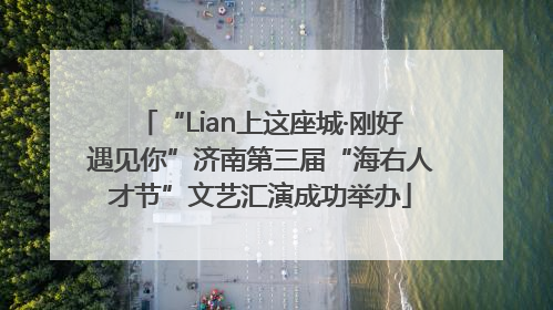 “Lian上这座城·刚好遇见你”济南第三届“海右人才节”文艺汇演成功举办