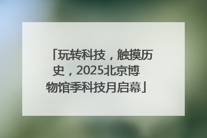 玩转科技，触摸历史，2025北京博物馆季科技月启幕
