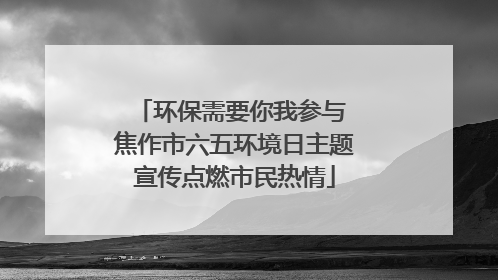 环保需要你我参与 焦作市六五环境日主题宣传点燃市民热情
