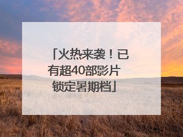 火热来袭！已有超40部影片锁定暑期档