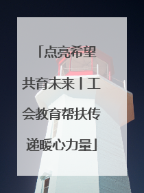 点亮希望 共育未来丨工会教育帮扶传递暖心力量