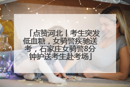 点赞河北丨考生突发低血糖，女骑警疾驰送考，石家庄女骑警8分钟护送考生赴考场