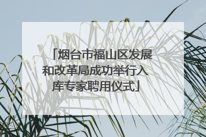 烟台市福山区发展和改革局成功举行入库专家聘用仪式