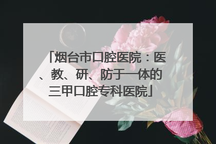 烟台市口腔医院：医、教、研、防于一体的三甲口腔专科医院