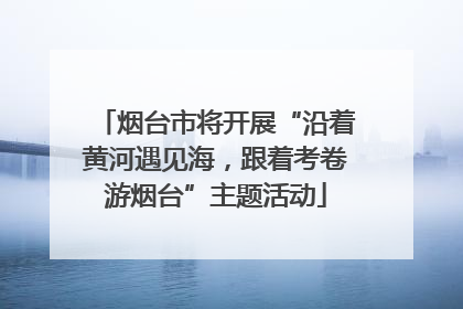 烟台市将开展“沿着黄河遇见海，跟着考卷游烟台”主题活动