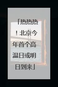 热热热！北京今年首个高温日或明日到来