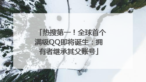 热搜第一！全球首个满级QQ即将诞生：拥有者继承其父账号