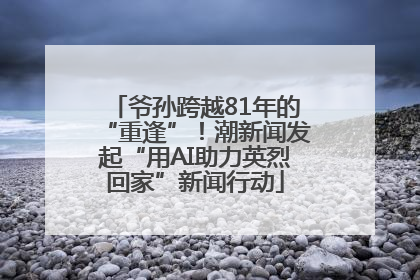 爷孙跨越81年的“重逢”！潮新闻发起“用AI助力英烈回家”新闻行动