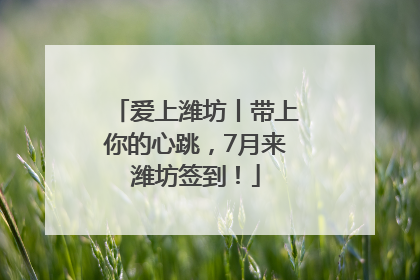 爱上潍坊丨带上你的心跳，7月来潍坊签到！