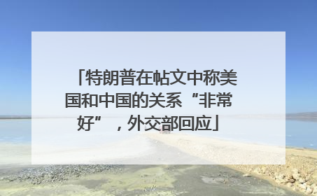 特朗普在帖文中称美国和中国的关系“非常好”，外交部回应
