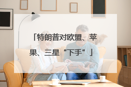 特朗普对欧盟、苹果、三星“下手”