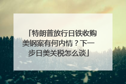 特朗普放行日铁收购美钢案有何内情？下一步日美关税怎么谈