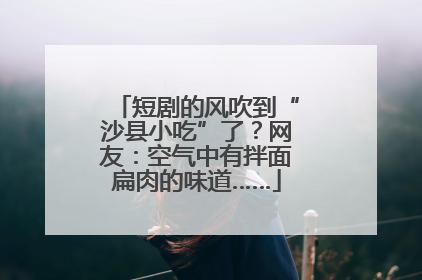 短剧的风吹到“沙县小吃”了？网友：空气中有拌面扁肉的味道……