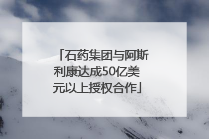 石药集团与阿斯利康达成50亿美元以上授权合作