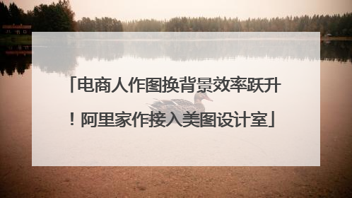 电商人作图换背景效率跃升！阿里家作接入美图设计室