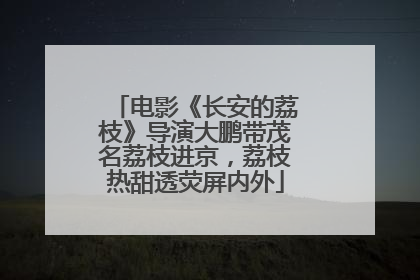 电影《长安的荔枝》导演大鹏带茂名荔枝进京，荔枝热甜透荧屏内外