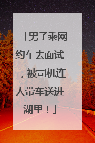 男子乘网约车去面试，被司机连人带车送进湖里！