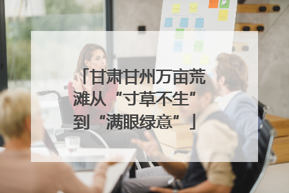 甘肃甘州万亩荒滩从“寸草不生”到“满眼绿意”