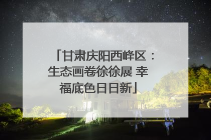 甘肃庆阳西峰区：生态画卷徐徐展 幸福底色日日新