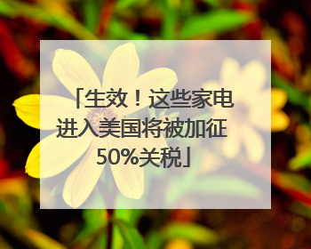 生效！这些家电进入美国将被加征50%关税