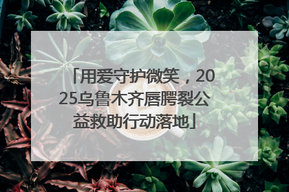 用爱守护微笑，2025乌鲁木齐唇腭裂公益救助行动落地