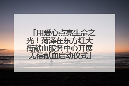 用爱心点亮生命之光！菏泽在东方红大街献血服务中心开展无偿献血启动仪式