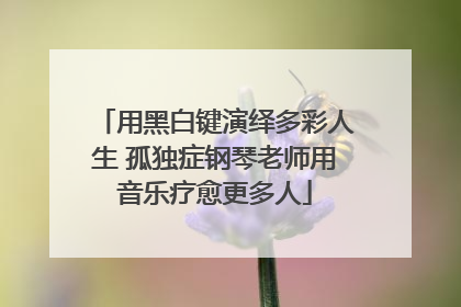 用黑白键演绎多彩人生 孤独症钢琴老师用音乐疗愈更多人