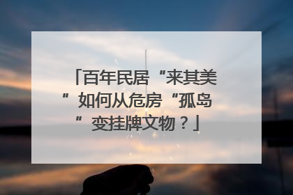 百年民居“来其美”如何从危房“孤岛”变挂牌文物？