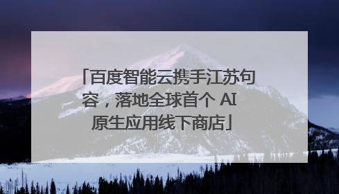 百度智能云携手江苏句容，落地全球首个 AI 原生应用线下商店