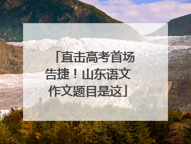 直击高考首场告捷！山东语文作文题目是这