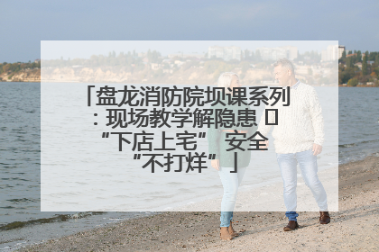 盘龙消防院坝课系列：现场教学解隐患   “下店上宅” 安全 “不打烊”