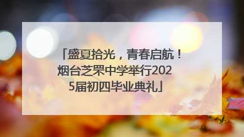 盛夏拾光，青春启航！烟台芝罘中学举行2025届初四毕业典礼
