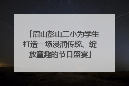 眉山彭山二小为学生打造一场浸润传统、绽放童趣的节日盛宴