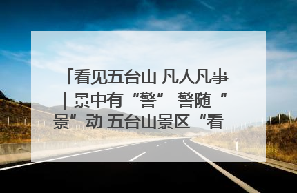 看见五台山 凡人凡事｜景中有“警” 警随“景”动 五台山景区“看得见”的平安守护