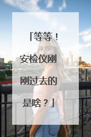 等等！安检仪刚刚过去的是啥？