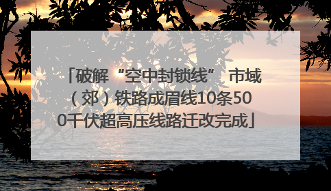 破解“空中封锁线” 市域（郊）铁路成眉线10条500千伏超高压线路迁改完成