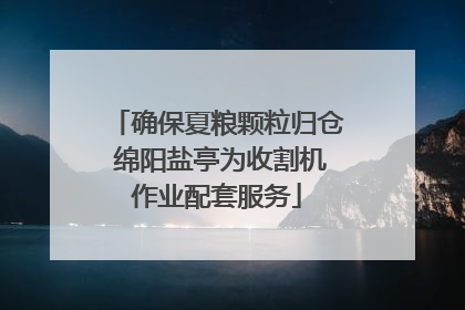确保夏粮颗粒归仓 绵阳盐亭为收割机作业配套服务