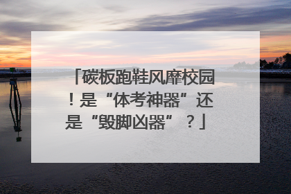 碳板跑鞋风靡校园！是“体考神器”还是“毁脚凶器”？