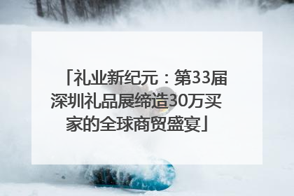 礼业新纪元：第33届深圳礼品展缔造30万买家的全球商贸盛宴