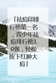 祛痘印排行榜第一名，青少年祛痘排行榜10强，轻松按下红肿大痘