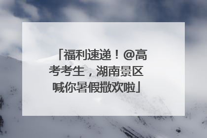 福利速递！@高考考生，湖南景区喊你暑假撒欢啦