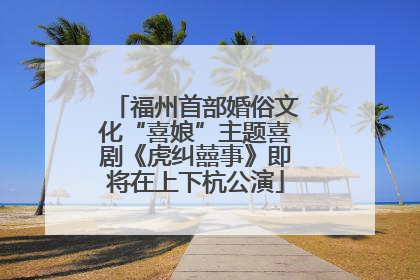 福州首部婚俗文化“喜娘”主题喜剧《虎纠囍事》即将在上下杭公演