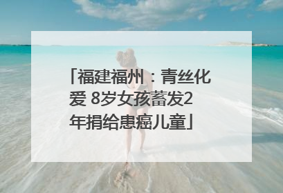 福建福州：青丝化爱 8岁女孩蓄发2年捐给患癌儿童