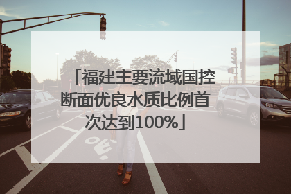 福建主要流域国控断面优良水质比例首次达到100%